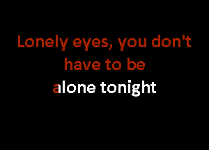 Lonely eyes, you don't
have to be

alone tonight