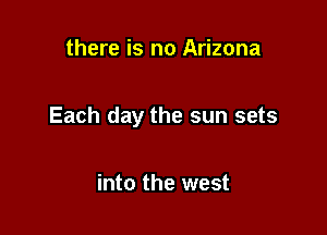 there is no Arizona

Each day the sun sets

into the west