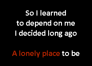 So I learned
to depend on me

I decided long ago

A lonely place to be