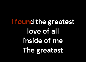 I found the greatest

love of all
inside of me
The greatest