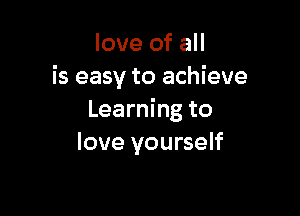 love of all
is easy to achieve

Learning to
love yourself