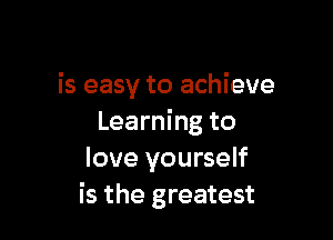 is easy to achieve

Learning to
love yourself
is the greatest