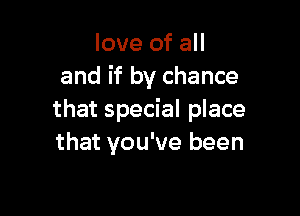 love of all
and if by chance

that special place
that you've been