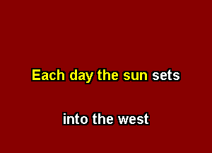 Each day the sun sets

into the west