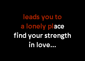 leads you to
a lonely place

find your strength
in love...