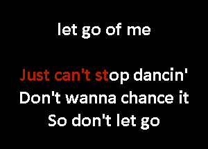 let go of me

Just can't stop dancin'
Don't wanna chance it
So don't let go