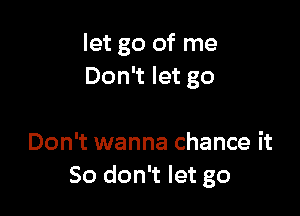 let go of me
Don't let go

Don't wanna chance it
So don't let go