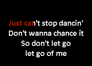 Just can't stop dancin'

Don't wanna chance it
So don't let go
let go of me
