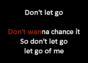 Don't let go

Don't wanna chance it
So don't let go
let go of me