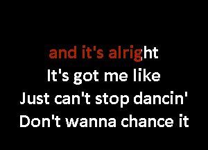 and it's alright

It's got me like
Just can't stop dancin'
Don't wanna chance it