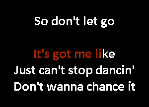 So don't let go

It's got me like
Just can't stop dancin'
Don't wanna chance it