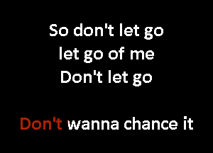 So don't let go
let go of me

Don't let go

Don't wanna chance it