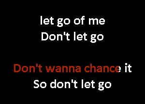 let go of me
Don't let go

Don't wanna chance it
So don't let go