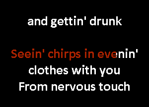 and gettin' drunk

Seein' chirps in evenin'
clothes with you
From nervous touch