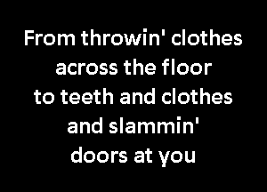 From throwin' clothes
across the floor

to teeth and clothes
and slammin'
doors at you
