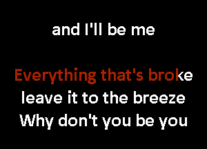 and I'll be me

Everything that's broke
leave it to the breeze
Why don't you be you