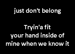 just don't belong

Tryin'a fit
your hand inside of
mine when we know it