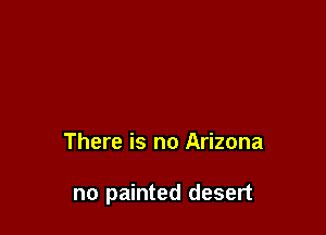 There is no Arizona

no painted desert