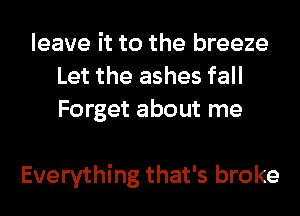 leave it to the breeze
Let the ashes fall
Forget about me

Everything that's broke