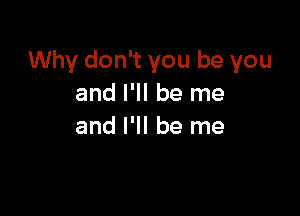Why don't you be you
and I'll be me

and I'll be me