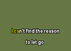 I can't find the reason

to let go