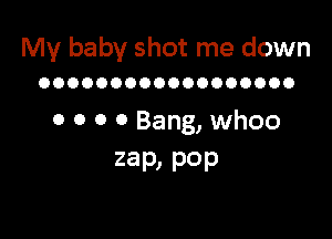 My baby shot me down

OOOOOOOOOOOOOOOOOO

o 0 o 0 Bang, whoo
zap, POP