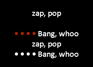 zap, pop

0 o o 0 Bang, whoo

zap, Pop
0 o 0 0 Bang, whoo