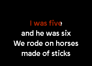 l was five

and he was six
We rode on horses
made of sticks