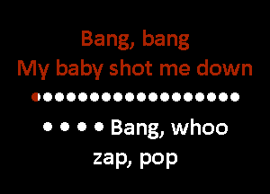Bang,bang
My baby shot me down

OOOOOOOOOOOOOOOOOO

0 0 o 0 Bang, whoo
zap, P0P