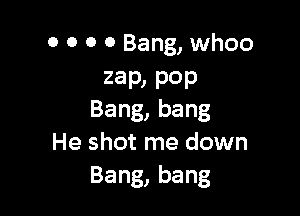 0 0 0 0 Bang, whoo
zaPIPOP

Bang,bang
He shot me down
Bang,bang