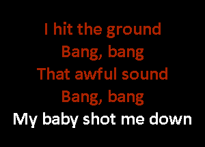 I hit the ground
Bang,bang

That awful sound
Bang,bang
My baby shot me down