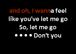 and oh, I wanna feel
like you've let me go

So, let me go
o 0 0 0 Don't you