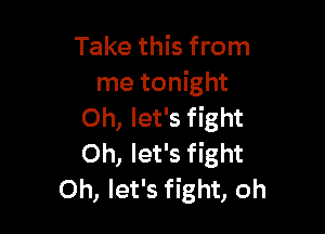 Take this from
me tonight

Oh, let's fight
0h, let's fight
Oh, let's fight, oh