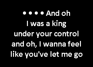 o o 0 0And oh
Iwasaking

under your control
and oh, I wanna feel
like you've let me go