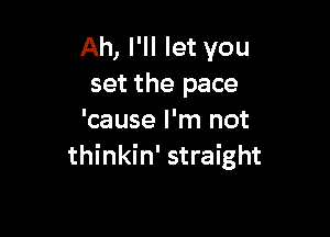 Ah, I'll let you
set the pace

'cause I'm not
thinkin' straight