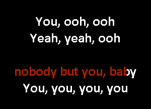 You,ooh,ooh
Yeah,yeah,ooh

nobodybutyou,baby
You,you,you,you