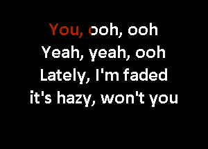 You,ooh,ooh
Yeah,yeah,ooh

Lately, I'm faded
it's hazy, won't you