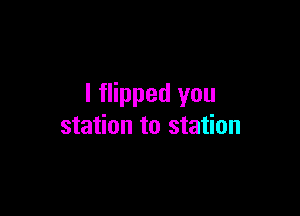 I flipped you

station to station