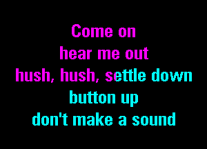 Come on
hear me out

hush, hush. settle down
button up
don't make a sound