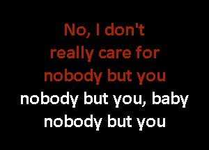 No, I don't
really care for

nobody but you
nobody but you, baby
nobody but you