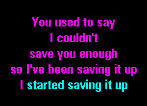 You used to say
I couldn't

save you enough
so I've been saving it up
I started saving it up