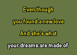 Eventhough

you found a new love
And she's what

your dreams are made of