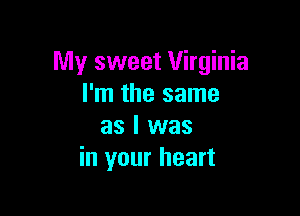 My sweet Virginia
I'm the same

as I was
in your heart