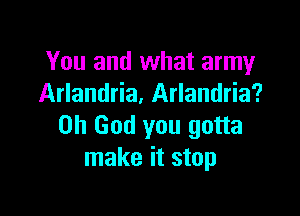 You and what army
Arlandria, Arlandria?

Oh God you gotta
make it stop