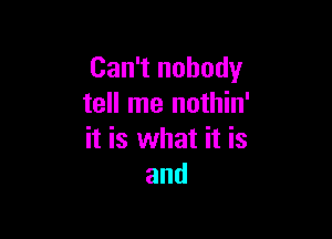 Can't nobody
tell me nothin'

it is what it is
and