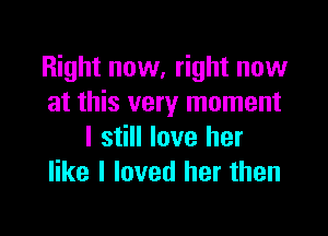 Right now, right now
at this very moment

I still love her
like I loved her then