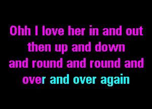 Ohh I love her in and out
then up and down
and round and round and
over and over again