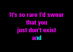 It's so rare I'd swear
that you

just don't exist
and