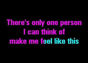 There's only one person

I can think of
make me feel like this