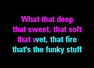 What that deep
that sweet, that soft

that wet, that fire
that's the funky stuff